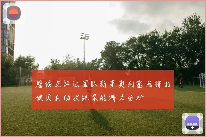 詹俊点评法国队新星奥利塞或将打破贝利助攻纪录的潜力分析