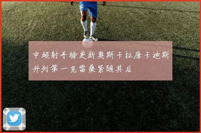 中超射手榜更新奥斯卡拉唐卡迪斯并列第一克雷桑紧随其后