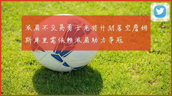 浓眉不交易勇士老将计划落空詹姆斯库里需依赖浓眉助力争冠