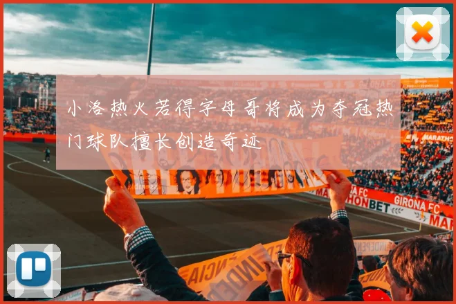 小洛热火若得字母哥将成为夺冠热门球队擅长创造奇迹