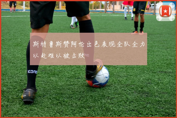 斯特鲁斯赞阿伦出色表现全队全力以赴难以被击败