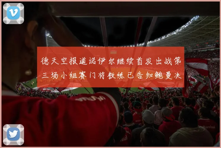 德天空报道诺伊尔继续首发出战第三场小组赛门将教练已告知鲍曼决定