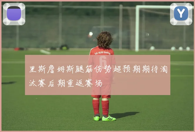 里斯詹姆斯腿筋伤势超预期期待淘汰赛后期重返赛场