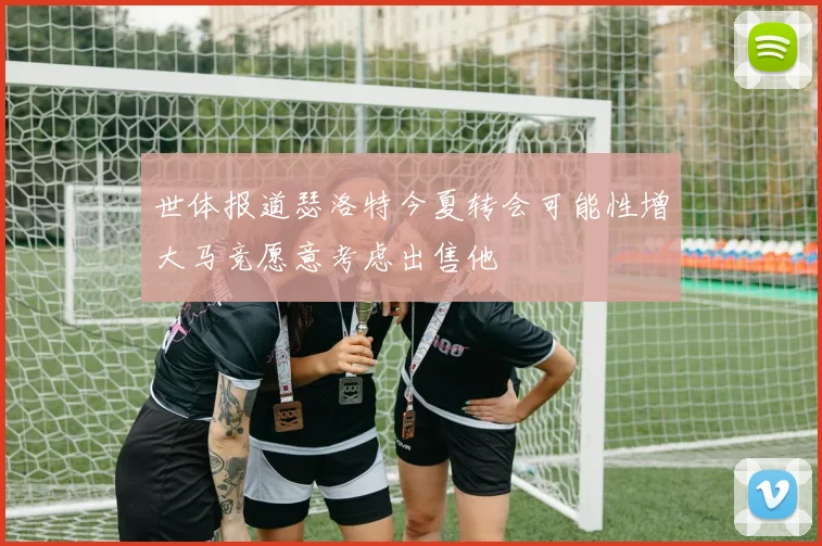 世体报道瑟洛特今夏转会可能性增大马竞愿意考虑出售他
