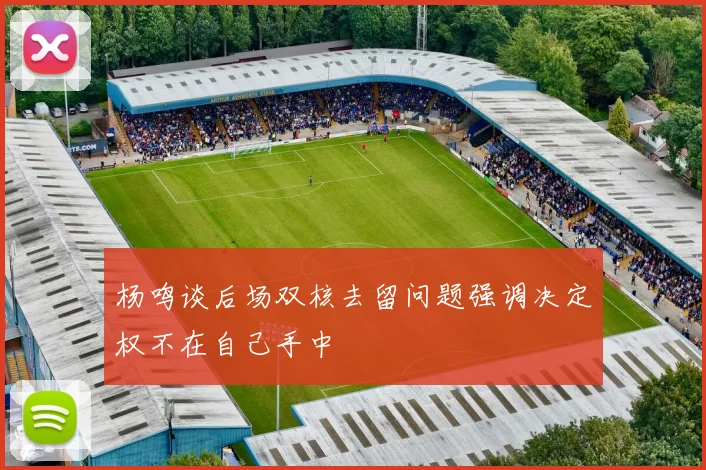 杨鸣谈后场双核去留问题强调决定权不在自己手中