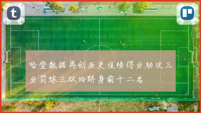 哈登数据再创历史佳绩得分助攻三分罚球三双均跻身前十二名