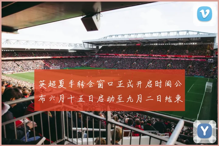 英超夏季转会窗口正式开启时间公布六月十五日启动至九月二日结束