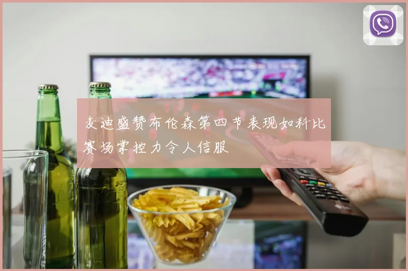 麦迪盛赞布伦森第四节表现如科比赛场掌控力令人信服