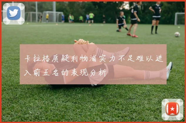 卡拉格质疑利物浦实力不足难以进入前五名的表现分析