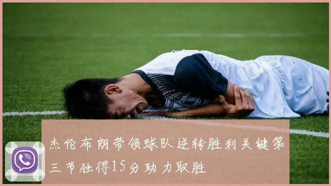 杰伦布朗带领球队逆转胜利关键第三节独得15分助力取胜