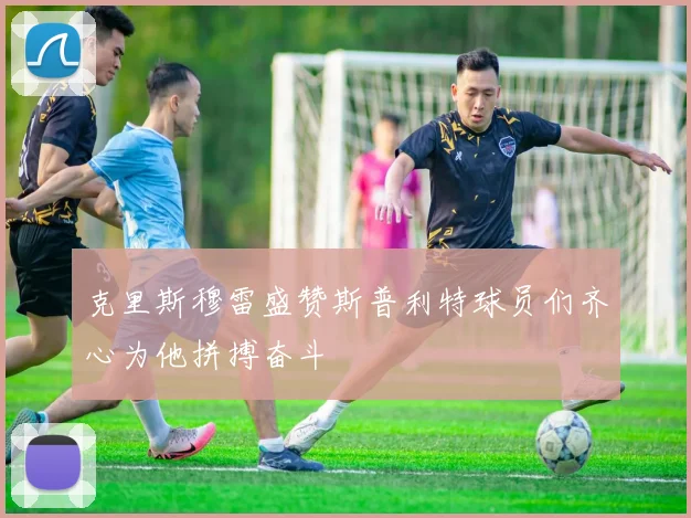 克里斯穆雷盛赞斯普利特球员们齐心为他拼搏奋斗