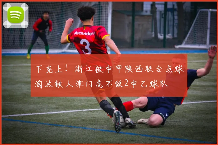下克上！浙江被中甲陕西联合点球淘汰铁人津门虎不敌2中乙球队