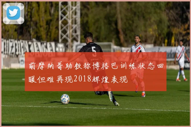 前摩纳哥助教称博格巴训练状态回暖但难再现2018辉煌表现