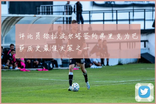 评论员称拉波尔塔签约弗里克为巴萨历史最佳决策之一