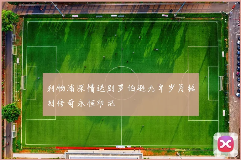 利物浦深情送别罗伯逊九年岁月铭刻传奇永恒印记