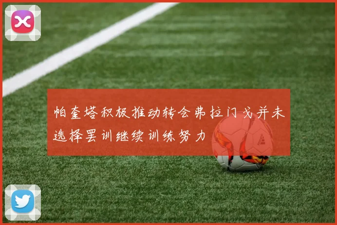帕奎塔积极推动转会弗拉门戈并未选择罢训继续训练努力