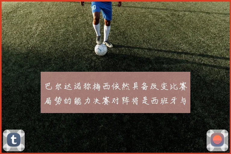 巴尔达诺称梅西依然具备改变比赛局势的能力决赛对阵将是西班牙与阿根廷