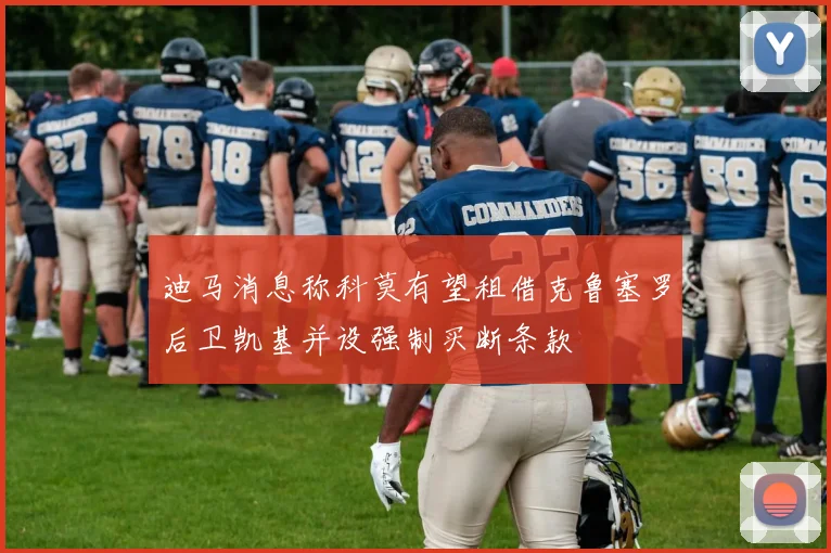 迪马消息称科莫有望租借克鲁塞罗后卫凯基并设强制买断条款