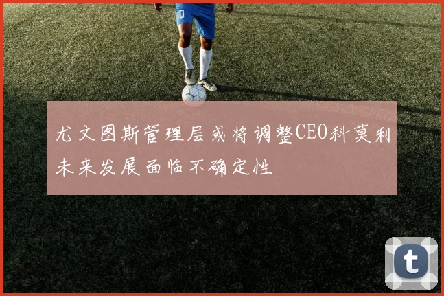 尤文图斯管理层或将调整CEO科莫利未来发展面临不确定性