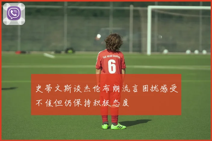 史蒂文斯谈杰伦布朗流言困扰感受不佳但仍保持积极态度