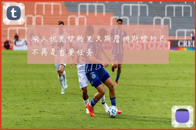 湖人优先续约里夫斯詹姆斯续约已不再是首要任务