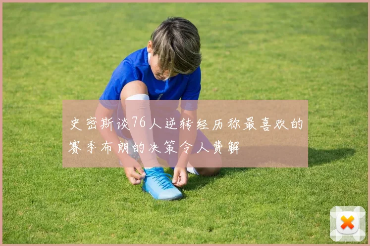 史密斯谈76人逆转经历称最喜欢的赛季布朗的决策令人费解
