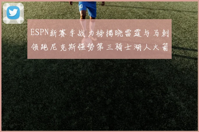 ESPN新赛季战力榜揭晓雷霆与马刺领跑尼克斯强势第三骑士湖人火箭表现不俗